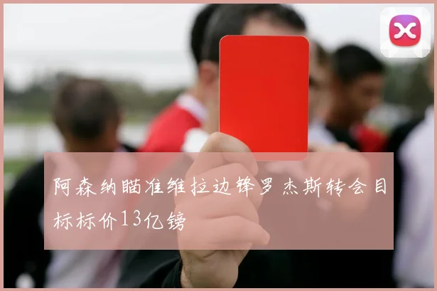 阿森纳瞄准维拉边锋罗杰斯转会目标标价13亿镑