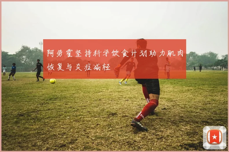 阿劳霍坚持科学饮食计划助力肌肉恢复与炎症减轻