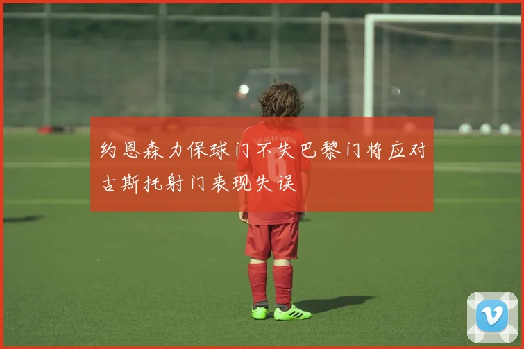 约恩森力保球门不失巴黎门将应对古斯托射门表现失误