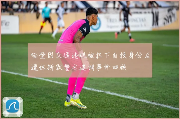 哈登因交通违规被拦下自报身份后遭休斯敦警方逮捕事件回顾