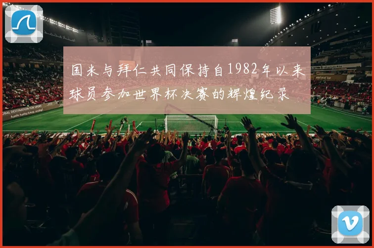 国米与拜仁共同保持自1982年以来球员参加世界杯决赛的辉煌纪录