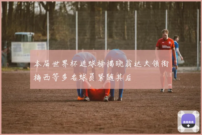 本届世界杯进球榜揭晓翁达夫领衔梅西等多名球员紧随其后