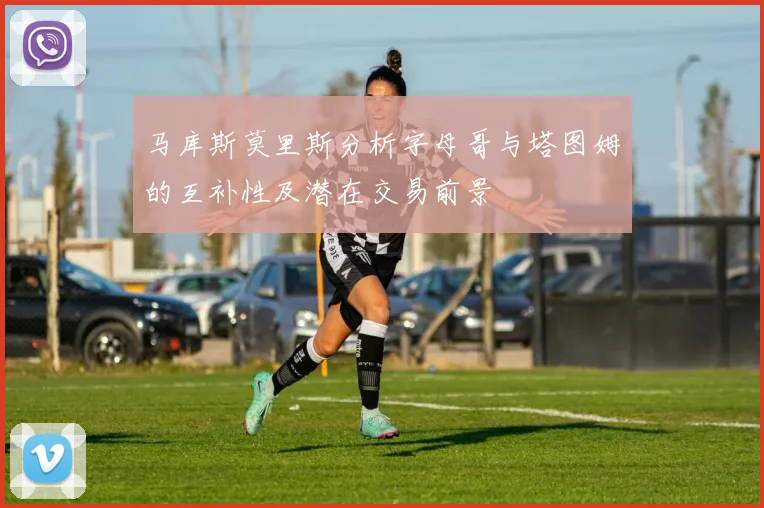 马库斯莫里斯分析字母哥与塔图姆的互补性及潜在交易前景