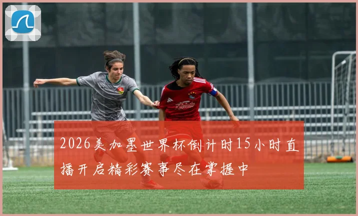 2026美加墨世界杯倒计时15小时直播开启精彩赛事尽在掌握中