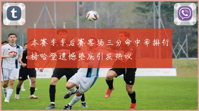 本赛季季后赛客场三分命中率排行榜哈登遗憾垫底引发热议