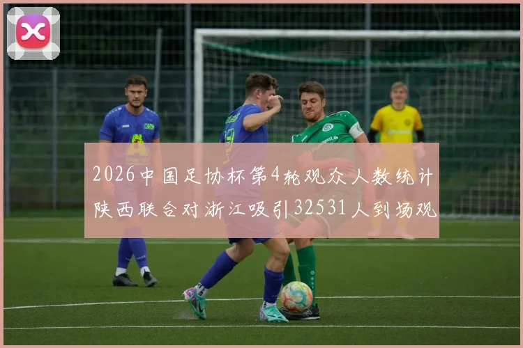 2026中国足协杯第4轮观众人数统计陕西联合对浙江吸引32531人到场观看