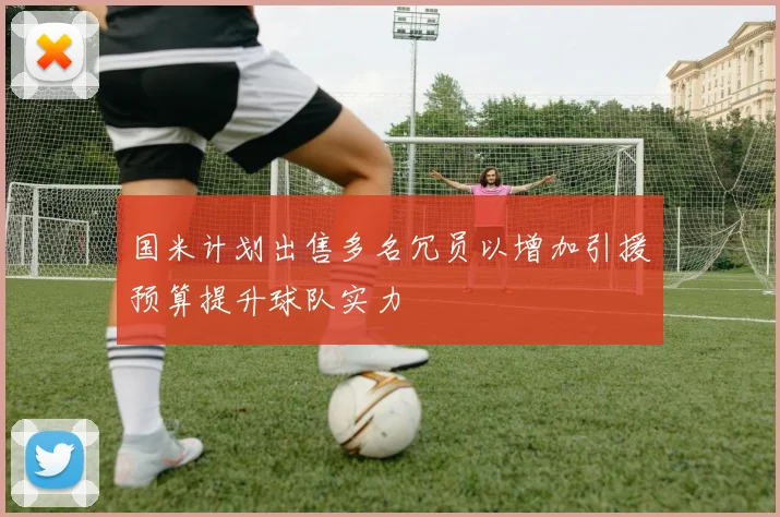 国米计划出售多名冗员以增加引援预算提升球队实力