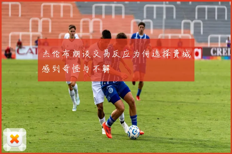 杰伦布朗谈交易反应为何选择费城感到奇怪与不解