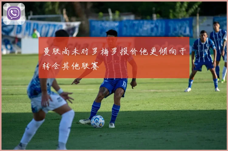 曼联尚未对罗梅罗报价他更倾向于转会其他联赛