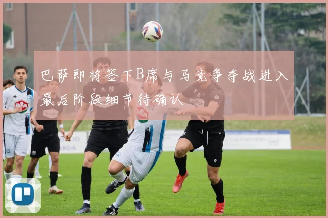 巴萨即将签下B席与马竞争夺战进入最后阶段细节待确认