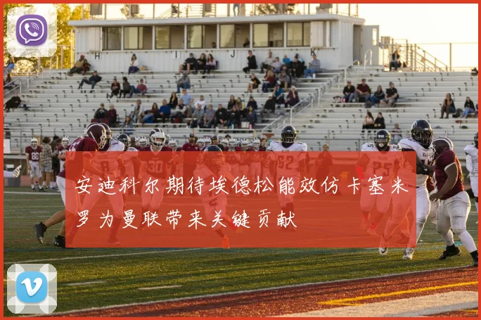 安迪科尔期待埃德松能效仿卡塞米罗为曼联带来关键贡献