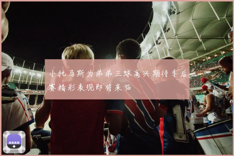 小托马斯为弟弟三球高兴期待季后赛精彩表现即将来临