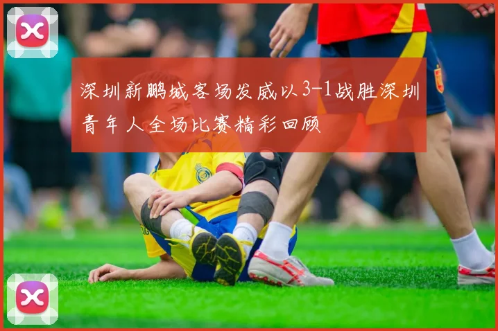 深圳新鹏城客场发威以3-1战胜深圳青年人全场比赛精彩回顾