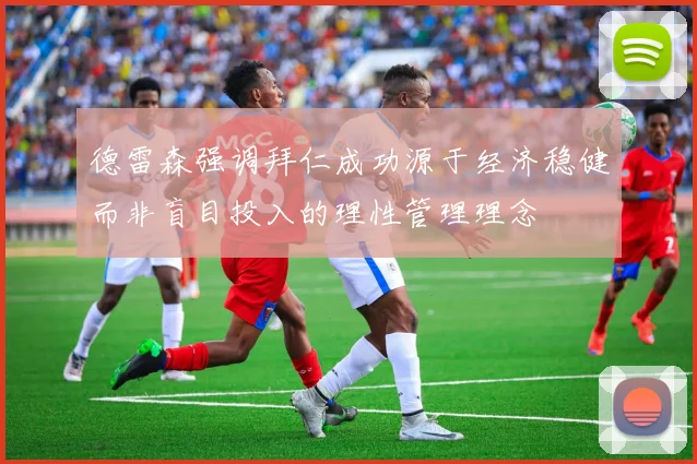 德雷森强调拜仁成功源于经济稳健而非盲目投入的理性管理理念