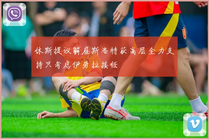 休斯提议解雇斯洛特获高层全力支持只考虑伊劳拉接任