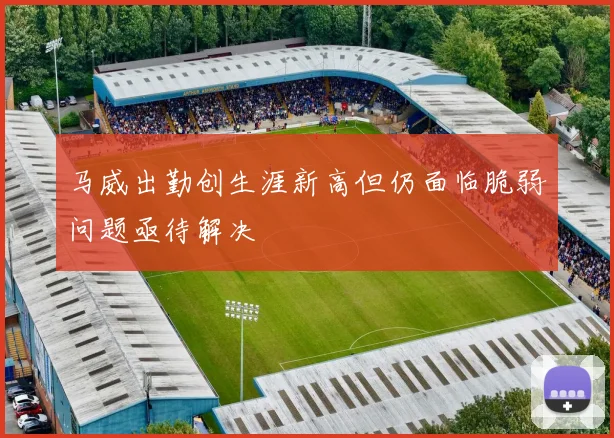 马威出勤创生涯新高但仍面临脆弱问题亟待解决