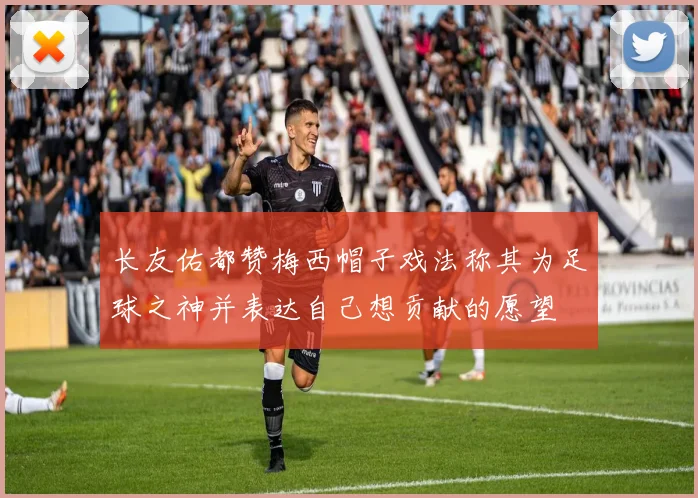 长友佑都赞梅西帽子戏法称其为足球之神并表达自己想贡献的愿望