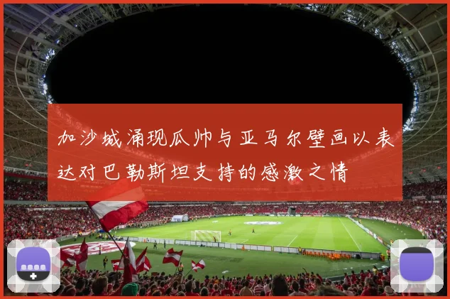 加沙城涌现瓜帅与亚马尔壁画以表达对巴勒斯坦支持的感激之情